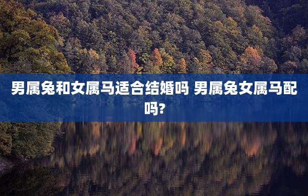 男属兔和女属马适合结婚吗 男属兔女属马配吗?