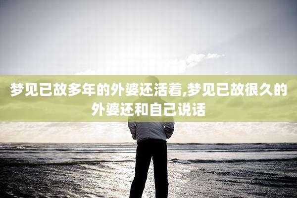 梦见已故多年的外婆还活着,梦见已故很久的外婆还和自己说话