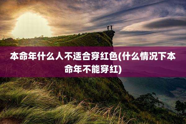本命年什么人不适合穿红色(什么情况下本命年不能穿红)