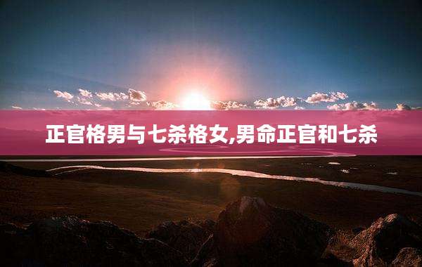 正官格男与七杀格女,男命正官和七杀