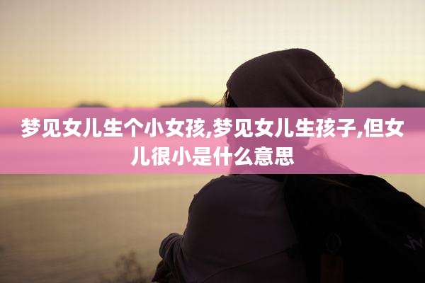 梦见女儿生个小女孩,梦见女儿生孩子,但女儿很小是什么意思