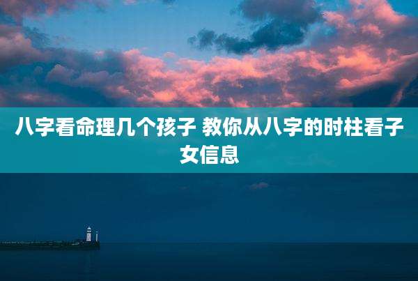 八字看命理几个孩子 教你从八字的时柱看子女信息