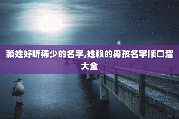 赖姓好听稀少的名字,姓赖的男孩名字顺口溜大全