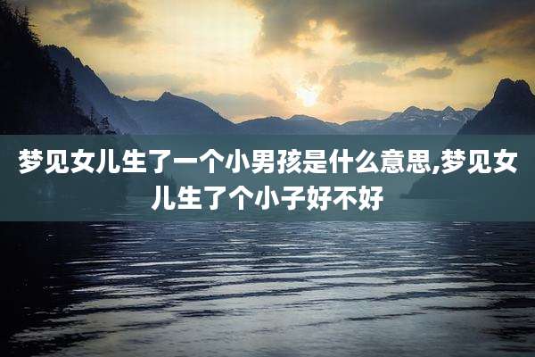 梦见女儿生了一个小男孩是什么意思,梦见女儿生了个小子好不好