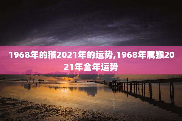 1968年的猴2021年的运势,1968年属猴2021年全年运势