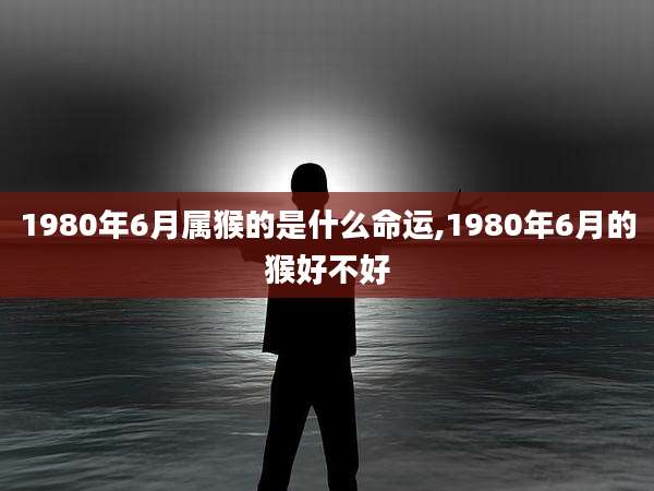 1980年6月属猴的是什么命运,1980年6月的猴好不好