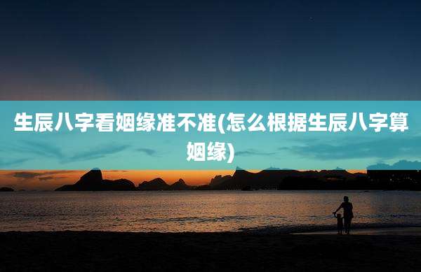 生辰八字看姻缘准不准(怎么根据生辰八字算姻缘)