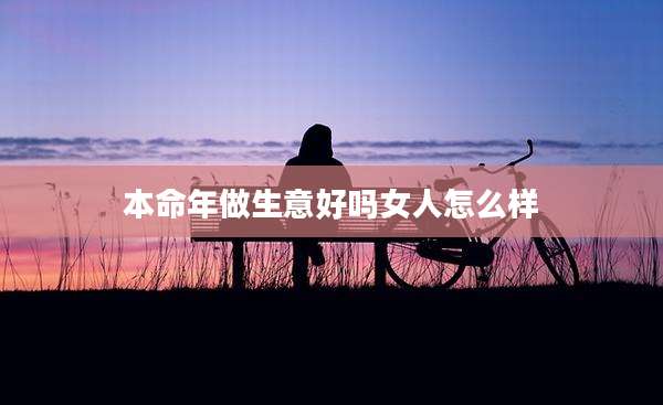 本命年做生意好吗女人怎么样