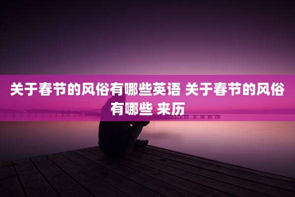 关于春节的风俗有哪些英语 关于春节的风俗有哪些 来历