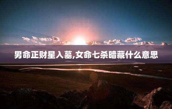 男命正财星入墓,女命七杀暗藏什么意思