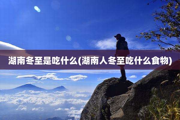 湖南冬至是吃什么(湖南人冬至吃什么食物)