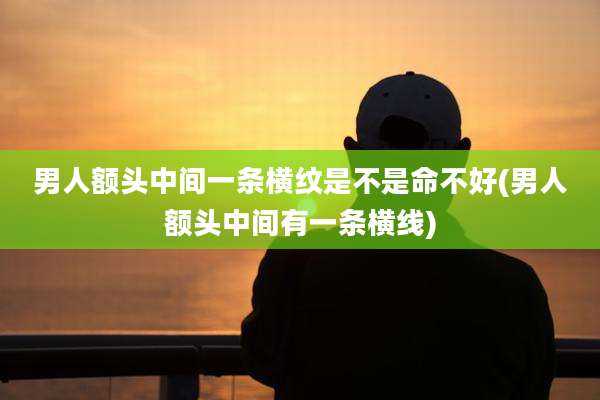 男人额头中间一条横纹是不是命不好(男人额头中间有一条横线)