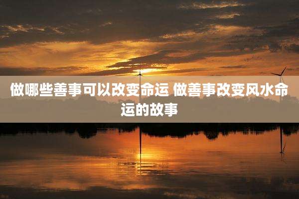 做哪些善事可以改变命运 做善事改变风水命运的故事