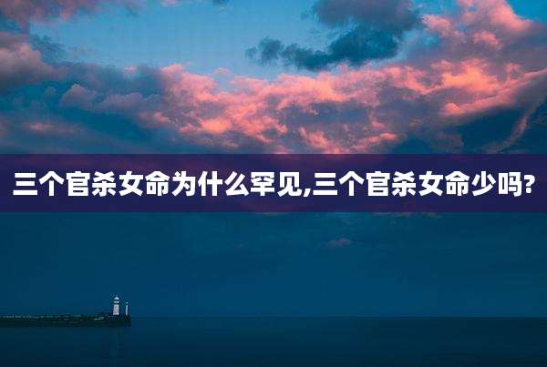 三个官杀女命为什么罕见,三个官杀女命少吗?