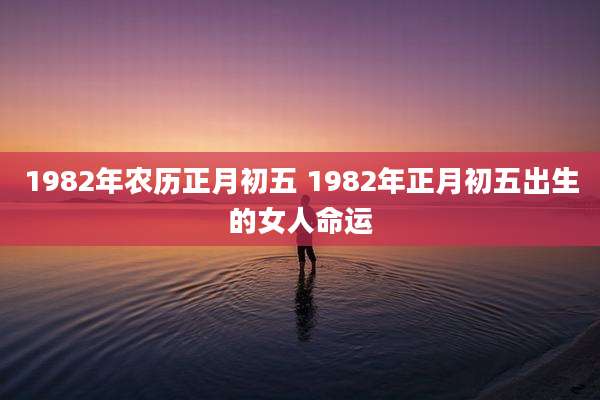 1982年农历正月初五 1982年正月初五出生的女人命运