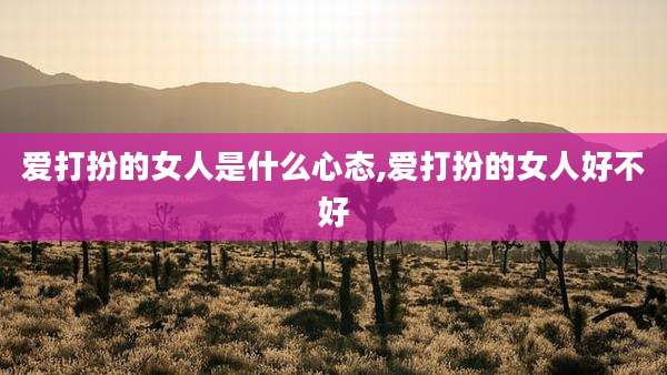 爱打扮的女人是什么心态,爱打扮的女人好不好
