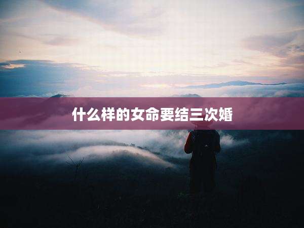 什么样的女命要结三次婚
