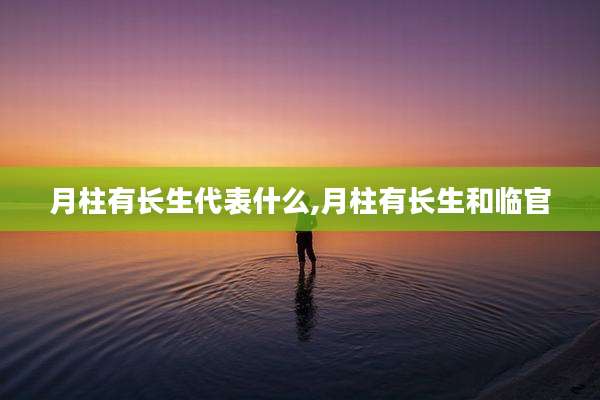月柱有长生代表什么,月柱有长生和临官