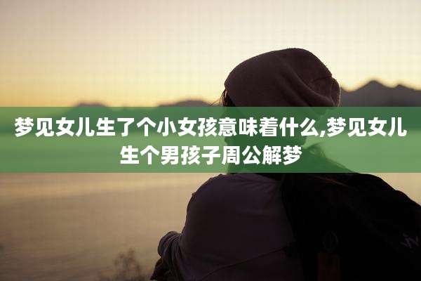 梦见女儿生了个小女孩意味着什么,梦见女儿生个男孩子周公解梦
