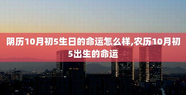 阴历10月初5生日的命运怎么样,农历10月初5出生的命运