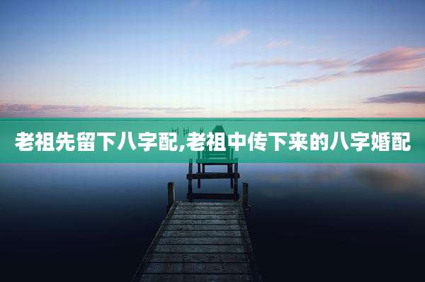 老祖先留下八字配,老祖中传下来的八字婚配