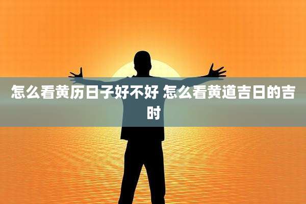 怎么看黄历日子好不好 怎么看黄道吉日的吉时