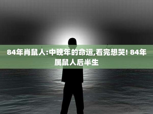 84年肖鼠人:中晚年的命运,看完想哭! 84年属鼠人后半生