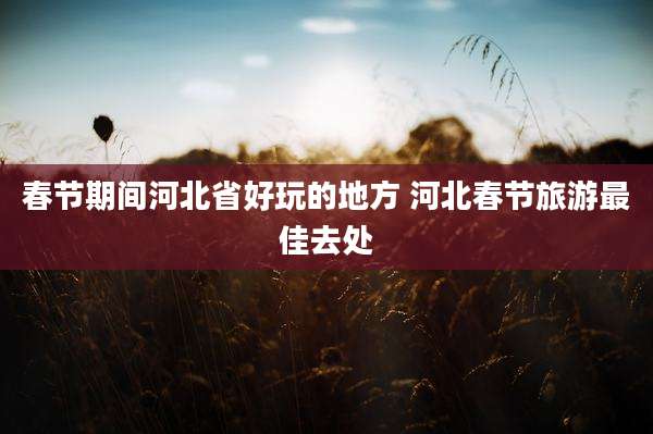 春节期间河北省好玩的地方 河北春节旅游最佳去处