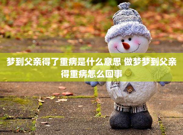 梦到父亲得了重病是什么意思 做梦梦到父亲得重病怎么回事