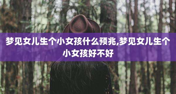 梦见女儿生个小女孩什么预兆,梦见女儿生个小女孩好不好
