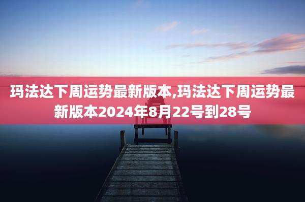 玛法达下周运势最新版本,玛法达下周运势最新版本2024年8月22号到28号