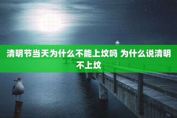 清明节当天为什么不能上坟吗 为什么说清明不上坟