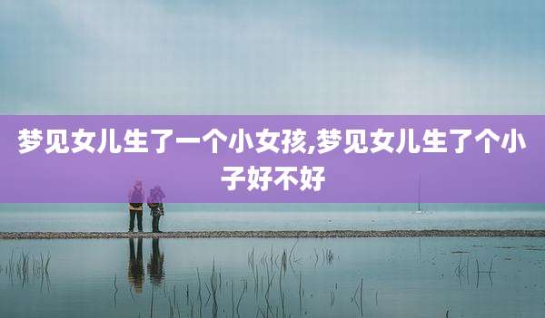 梦见女儿生了一个小女孩,梦见女儿生了个小子好不好