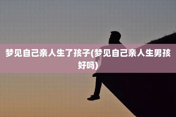 梦见自己亲人生了孩子(梦见自己亲人生男孩好吗)
