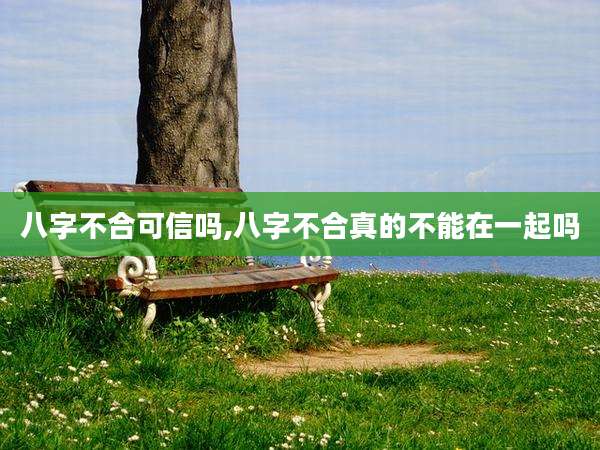 八字不合可信吗,八字不合真的不能在一起吗