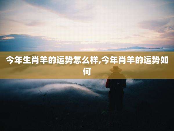 今年生肖羊的运势怎么样,今年肖羊的运势如何