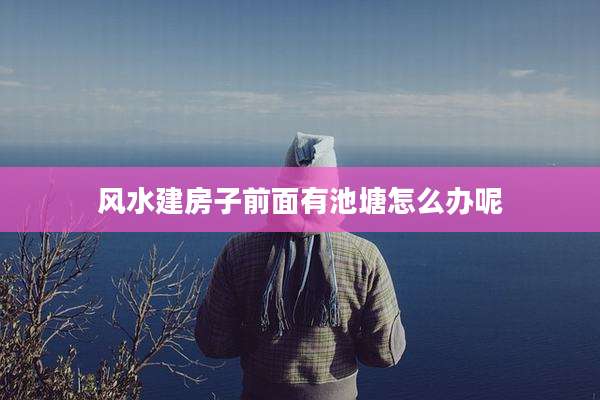 风水建房子前面有池塘怎么办呢