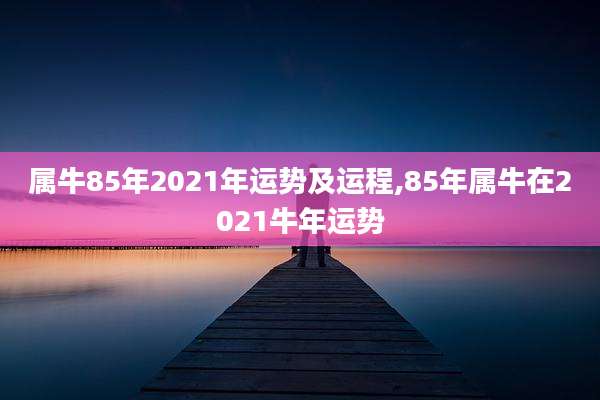 属牛85年2021年运势及运程,85年属牛在2021牛年运势