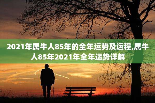 2021年属牛人85年的全年运势及运程,属牛人85年2021年全年运势详解