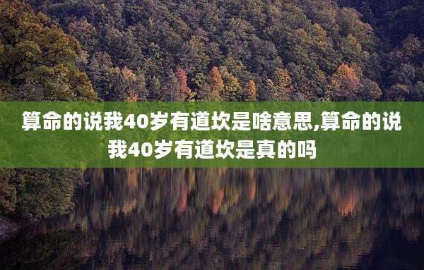 算命的说我40岁有道坎是啥意思,算命的说我40岁有道坎是真的吗