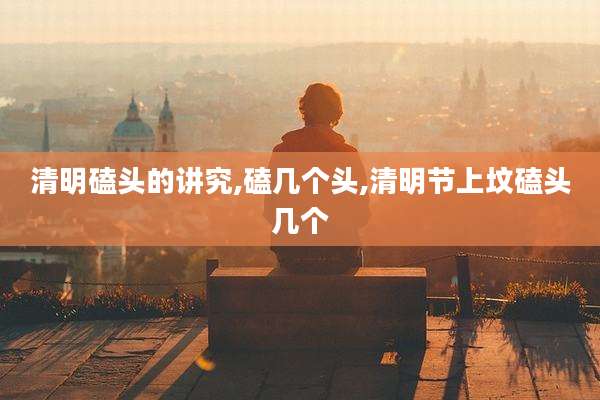 清明磕头的讲究,磕几个头,清明节上坟磕头几个