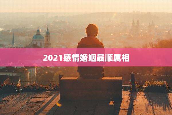 2021感情婚姻最顺属相
