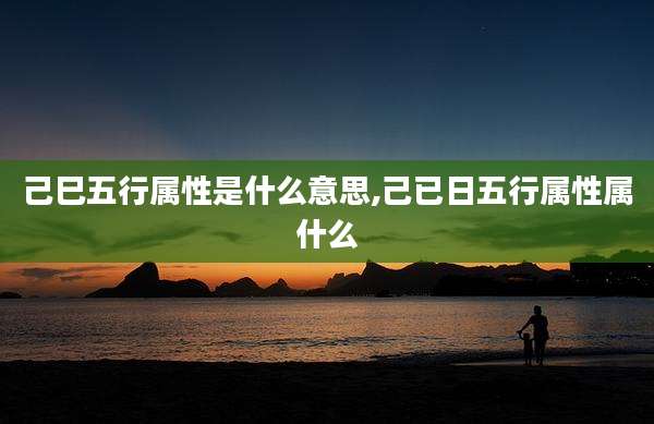 己巳五行属性是什么意思,己已日五行属性属什么