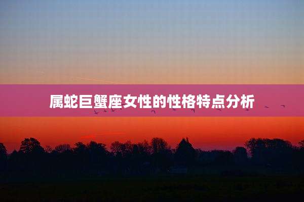 属蛇巨蟹座女性的性格特点分析