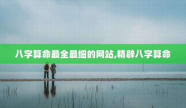 八字算命最全最细的网站,精辟八字算命