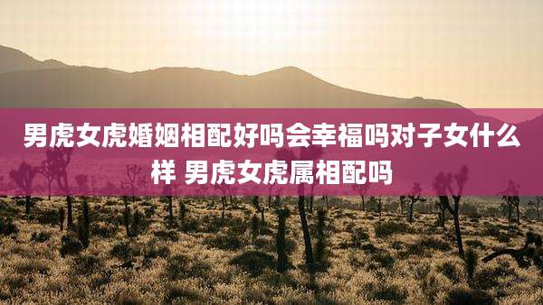 男虎女虎婚姻相配好吗会幸福吗对子女什么样 男虎女虎属相配吗
