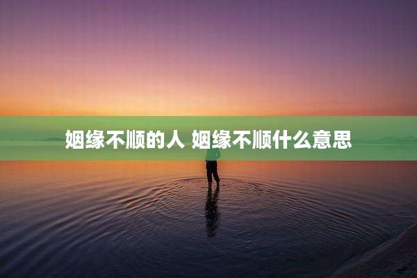 姻缘不顺的人 姻缘不顺什么意思