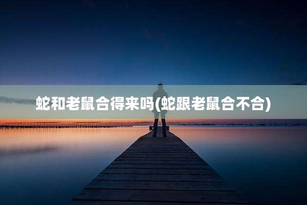 蛇和老鼠合得来吗(蛇跟老鼠合不合)