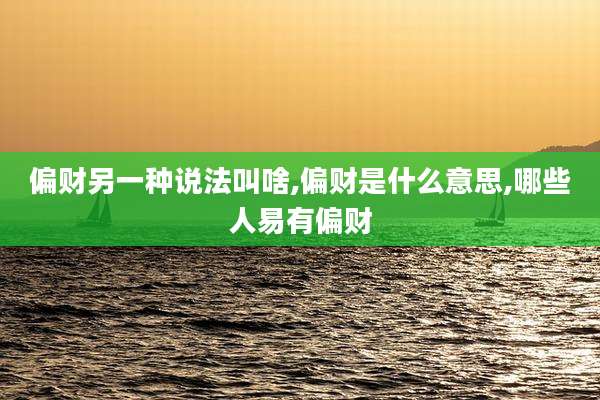 偏财另一种说法叫啥,偏财是什么意思,哪些人易有偏财