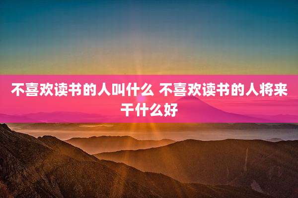 不喜欢读书的人叫什么 不喜欢读书的人将来干什么好